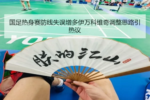 国足热身赛防线失误增多伊万科维奇调整思路引热议